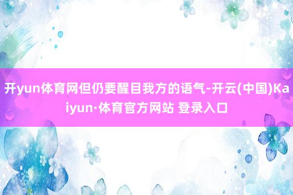 开yun体育网但仍要醒目我方的语气-开云(中国)Kaiyun·体育官方网站 登录入口