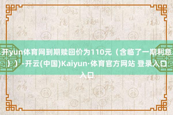 开yun体育网到期赎回价为110元（含临了一期利息））-开云(中国)Kaiyun·体育官方网站 登录入口