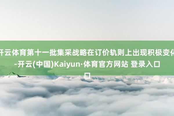 开云体育第十一批集采战略在订价轨则上出现积极变化-开云(中国)Kaiyun·体育官方网站 登录入口