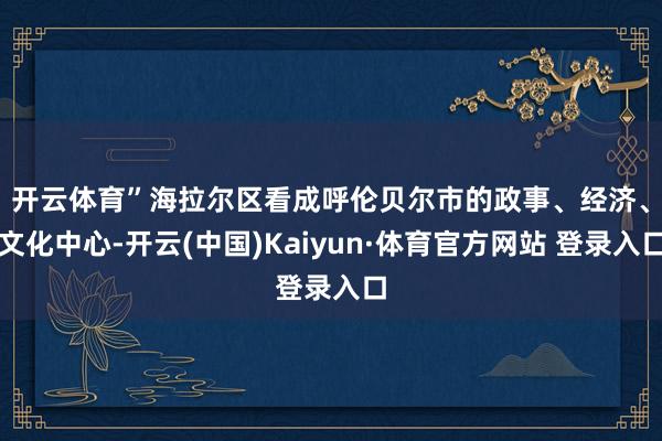 开云体育”　　海拉尔区看成呼伦贝尔市的政事、经济、文化中心-开云(中国)Kaiyun·体育官方网站 登录入口
