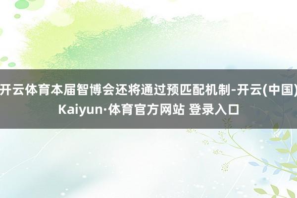 开云体育本届智博会还将通过预匹配机制-开云(中国)Kaiyun·体育官方网站 登录入口