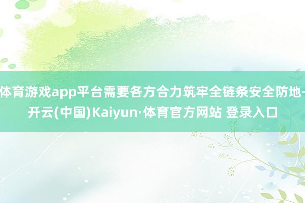 体育游戏app平台需要各方合力筑牢全链条安全防地-开云(中国)Kaiyun·体育官方网站 登录入口
