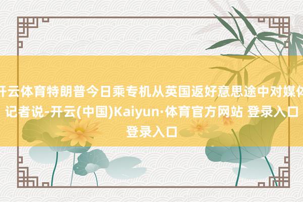 开云体育特朗普今日乘专机从英国返好意思途中对媒体记者说-开云(中国)Kaiyun·体育官方网站 登录入口