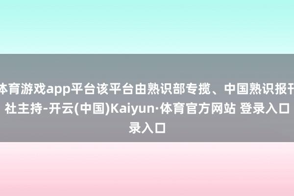 体育游戏app平台该平台由熟识部专揽、中国熟识报刊社主持-开云(中国)Kaiyun·体育官方网站 登录入口
