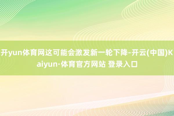 开yun体育网这可能会激发新一轮下降-开云(中国)Kaiyun·体育官方网站 登录入口