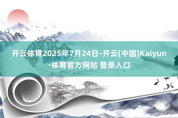 开云体育2025年7月24日-开云(中国)Kaiyun·体育官方网站 登录入口