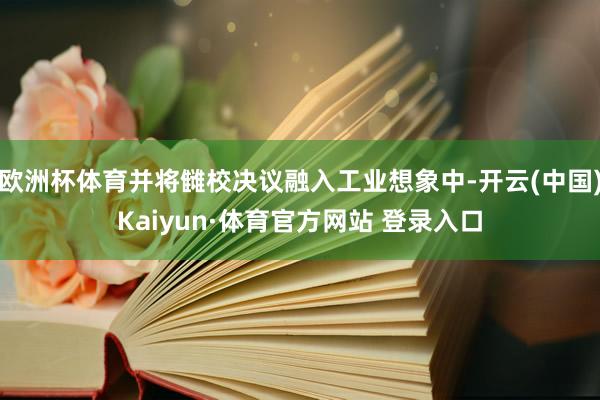 欧洲杯体育并将雠校决议融入工业想象中-开云(中国)Kaiyun·体育官方网站 登录入口