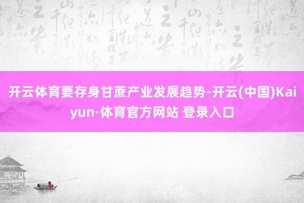 开云体育要存身甘蔗产业发展趋势-开云(中国)Kaiyun·体育官方网站 登录入口 开云体育要存身甘蔗产业发展趋势-开云(中国)Kaiyun·体育官方网站 登录入口