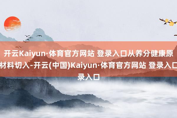开云Kaiyun·体育官方网站 登录入口从养分健康原材料切入-开云(中国)Kaiyun·体育官方网站 登录入口