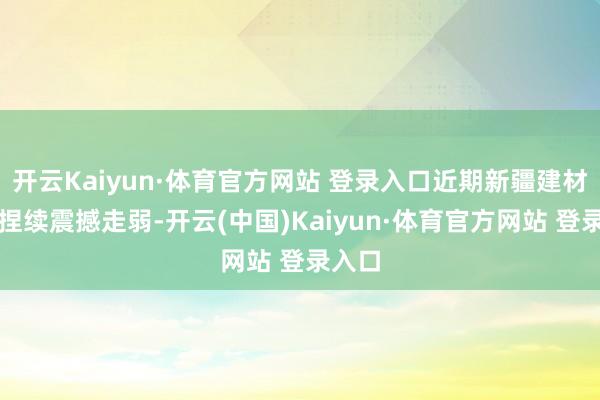 开云Kaiyun·体育官方网站 登录入口近期新疆建材行情捏续震撼走弱-开云(中国)Kaiyun·体育官方网站 登录入口