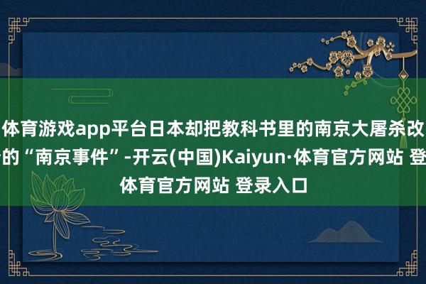 体育游戏app平台日本却把教科书里的南京大屠杀改成依稀的“南京事件”-开云(中国)Kaiyun·体育官方网站 登录入口