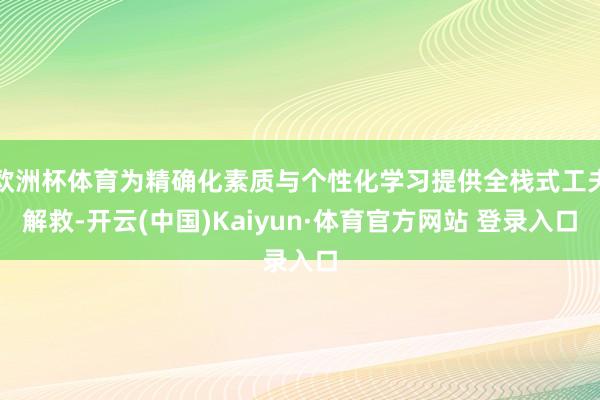 欧洲杯体育为精确化素质与个性化学习提供全栈式工夫解救-开云(中国)Kaiyun·体育官方网站 登录入口