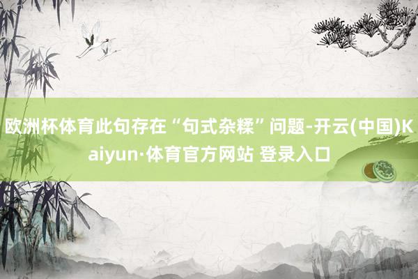 欧洲杯体育此句存在“句式杂糅”问题-开云(中国)Kaiyun·体育官方网站 登录入口