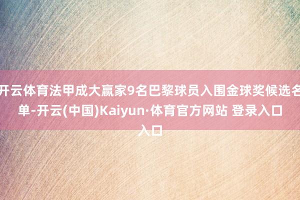 开云体育法甲成大赢家9名巴黎球员入围金球奖候选名单-开云(中国)Kaiyun·体育官方网站 登录入口
