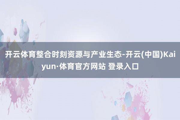 开云体育整合时刻资源与产业生态-开云(中国)Kaiyun·体育官方网站 登录入口