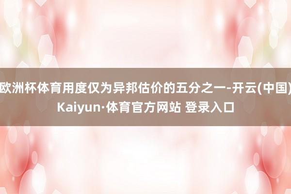 欧洲杯体育用度仅为异邦估价的五分之一-开云(中国)Kaiyun·体育官方网站 登录入口