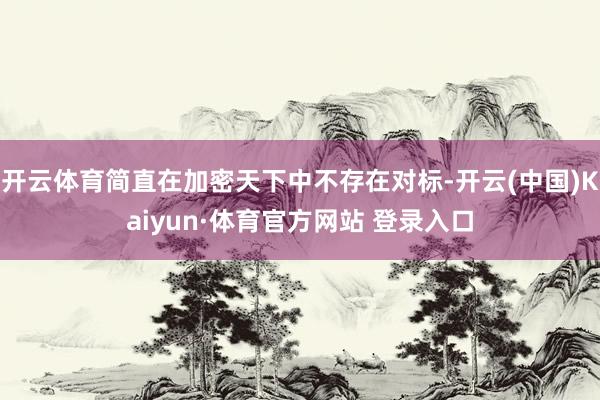 开云体育简直在加密天下中不存在对标-开云(中国)Kaiyun·体育官方网站 登录入口