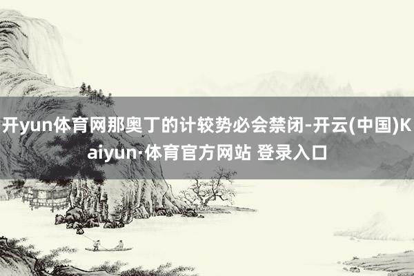 开yun体育网那奥丁的计较势必会禁闭-开云(中国)Kaiyun·体育官方网站 登录入口