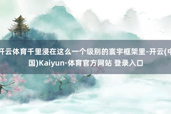开云体育千里浸在这么一个级别的寰宇框架里-开云(中国)Kaiyun·体育官方网站 登录入口