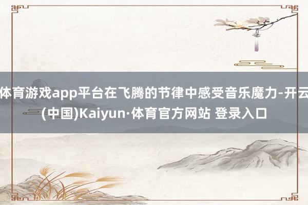 体育游戏app平台在飞腾的节律中感受音乐魔力-开云(中国)Kaiyun·体育官方网站 登录入口