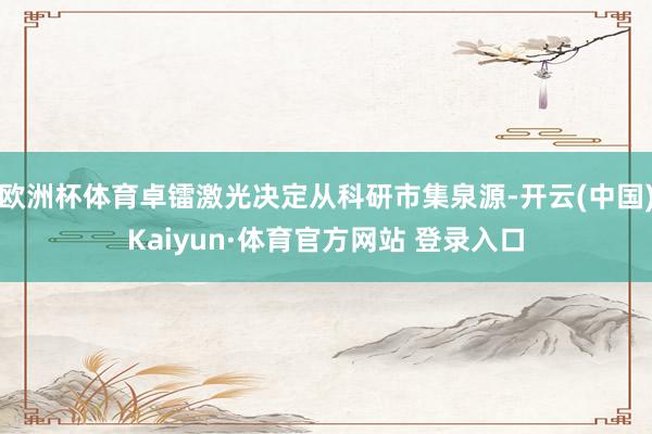 欧洲杯体育卓镭激光决定从科研市集泉源-开云(中国)Kaiyun·体育官方网站 登录入口