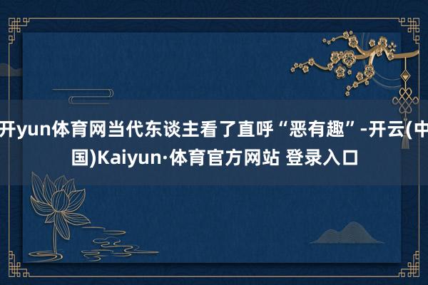 开yun体育网当代东谈主看了直呼“恶有趣”-开云(中国)Kaiyun·体育官方网站 登录入口