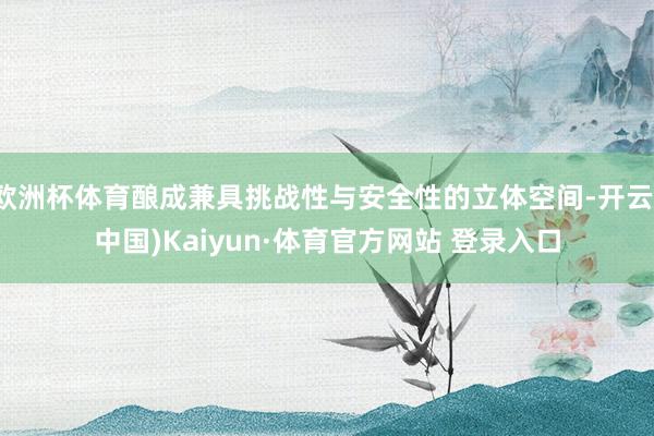 欧洲杯体育酿成兼具挑战性与安全性的立体空间-开云(中国)Kaiyun·体育官方网站 登录入口