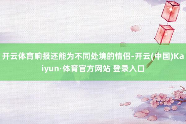 开云体育响报还能为不同处境的情侣-开云(中国)Kaiyun·体育官方网站 登录入口