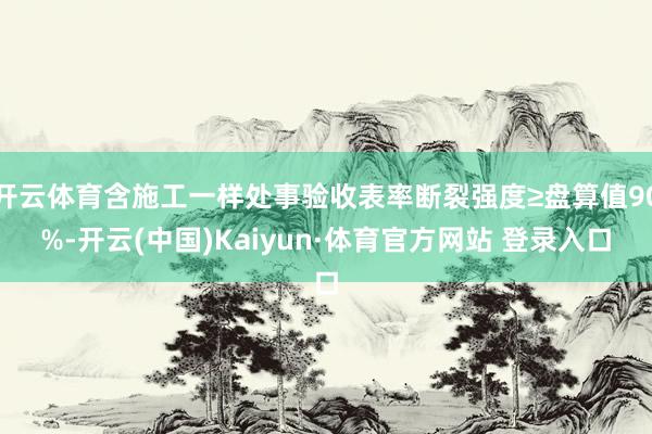 开云体育含施工一样处事验收表率断裂强度≥盘算值90%-开云(中国)Kaiyun·体育官方网站 登录入口