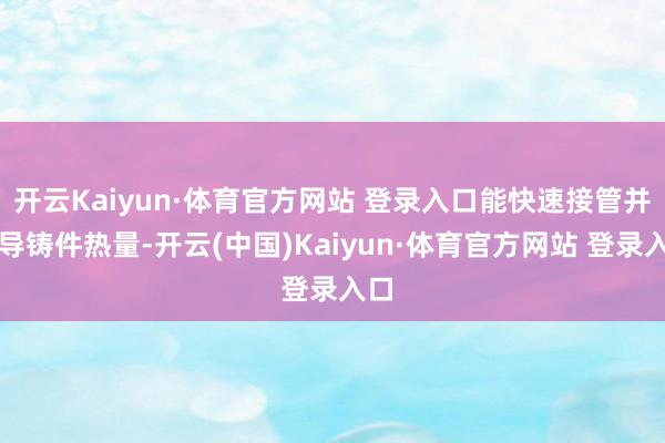 开云Kaiyun·体育官方网站 登录入口能快速接管并传导铸件热量-开云(中国)Kaiyun·体育官方网站 登录入口