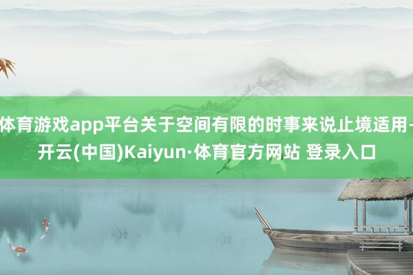体育游戏app平台关于空间有限的时事来说止境适用-开云(中国)Kaiyun·体育官方网站 登录入口