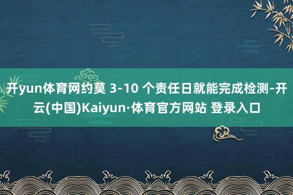 开yun体育网约莫 3-10 个责任日就能完成检测-开云(中国)Kaiyun·体育官方网站 登录入口