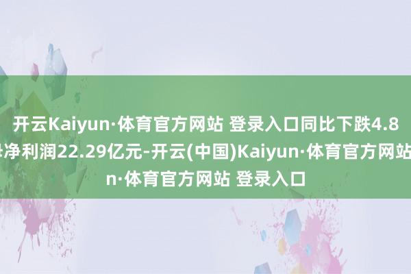 开云Kaiyun·体育官方网站 登录入口同比下跌4.84%；归母净利润22.29亿元-开云(中国)Kaiyun·体育官方网站 登录入口