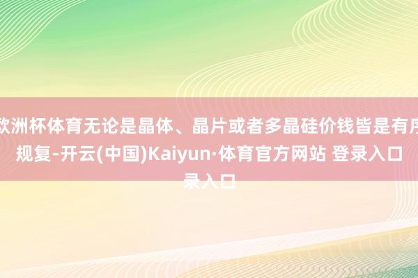 欧洲杯体育无论是晶体、晶片或者多晶硅价钱皆是有序规复-开云(中国)Kaiyun·体育官方网站 登录入口