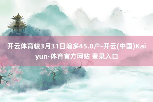 开云体育较3月31日增多45.0户-开云(中国)Kaiyun·体育官方网站 登录入口