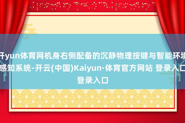 开yun体育网机身右侧配备的沉静物理按键与智能环境感知系统-开云(中国)Kaiyun·体育官方网站 登录入口