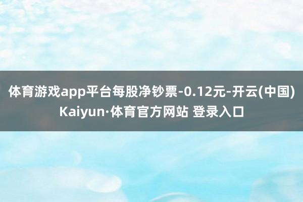 体育游戏app平台每股净钞票-0.12元-开云(中国)Kaiyun·体育官方网站 登录入口