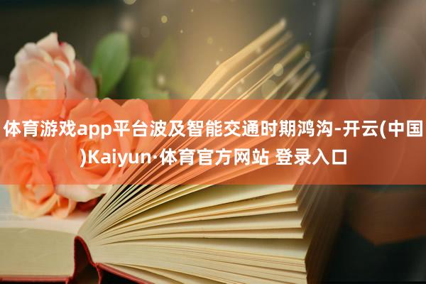 体育游戏app平台波及智能交通时期鸿沟-开云(中国)Kaiyun·体育官方网站 登录入口