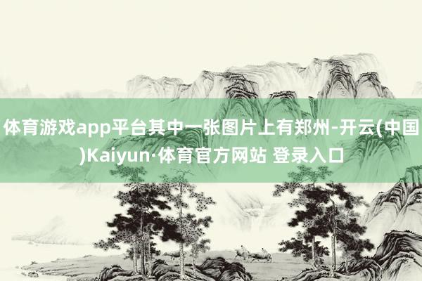 体育游戏app平台其中一张图片上有郑州-开云(中国)Kaiyun·体育官方网站 登录入口