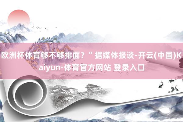欧洲杯体育够不够排面？”据媒体报谈-开云(中国)Kaiyun·体育官方网站 登录入口
