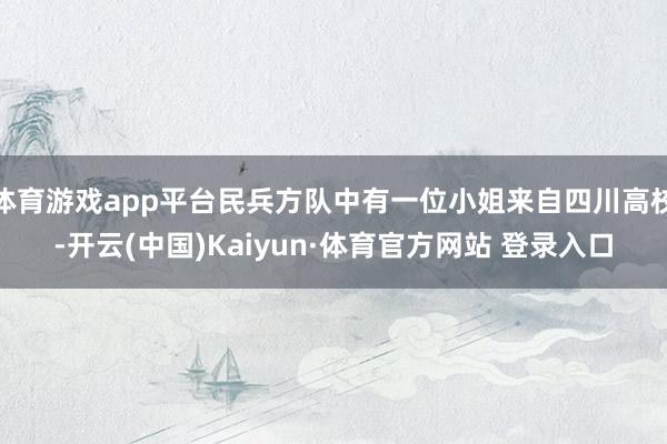 体育游戏app平台民兵方队中有一位小姐来自四川高校-开云(中国)Kaiyun·体育官方网站 登录入口