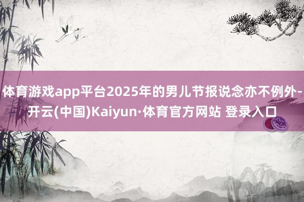 体育游戏app平台2025年的男儿节报说念亦不例外-开云(中国)Kaiyun·体育官方网站 登录入口