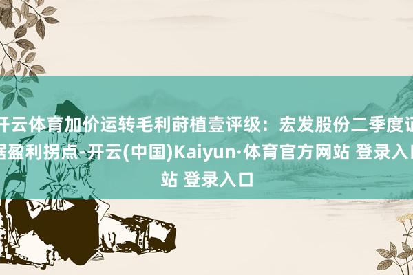 开云体育加价运转毛利莳植壹评级：宏发股份二季度证据盈利拐点-开云(中国)Kaiyun·体育官方网站 登录入口