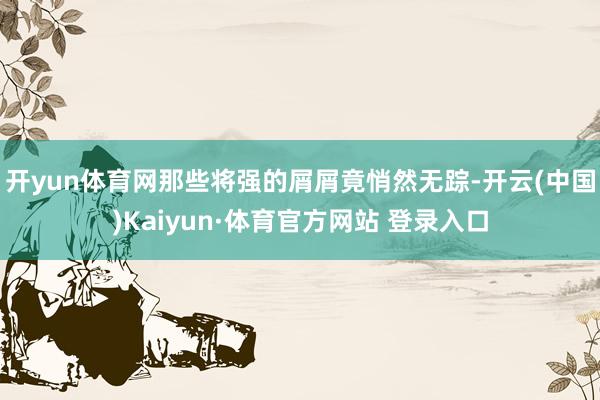 开yun体育网那些将强的屑屑竟悄然无踪-开云(中国)Kaiyun·体育官方网站 登录入口
