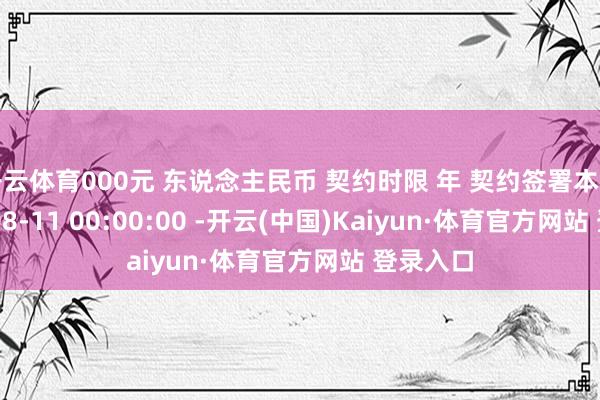 开云体育000元 东说念主民币 契约时限 年 契约签署本事 2025-08-11 00:00:00 -开云(中国)Kaiyun·体育官方网站 登录入口