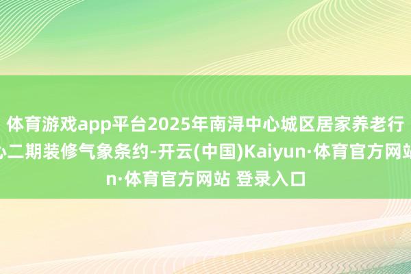 体育游戏app平台2025年南浔中心城区居家养老行状料理中心二期装修气象条约-开云(中国)Kaiyun·体育官方网站 登录入口