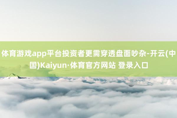 体育游戏app平台投资者更需穿透盘面吵杂-开云(中国)Kaiyun·体育官方网站 登录入口