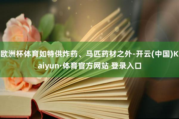欧洲杯体育如特供炸药、马匹药材之外-开云(中国)Kaiyun·体育官方网站 登录入口