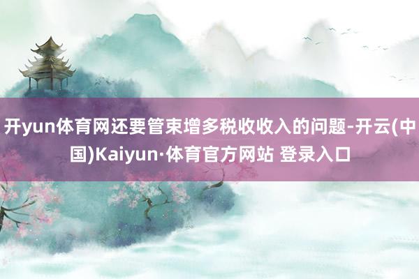 开yun体育网还要管束增多税收收入的问题-开云(中国)Kaiyun·体育官方网站 登录入口