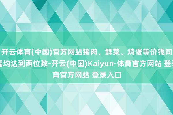开云体育(中国)官方网站猪肉、鲜菜、鸡蛋等价钱同比降幅均达到两位数-开云(中国)Kaiyun·体育官方网站 登录入口